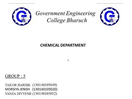 . Government Engineering College Bharuch GROUP : 5 TAILOR HARDIK ( 130140105049) MORSIYA JENISH (130140105020) VANZA DIVYESH ( 130140105052) CHEMICAL DEPARTMENT.