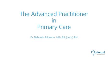 The Advanced Practitioner in Primary Care Dr Deborah Atkinson MSc BSc(hons) RN.