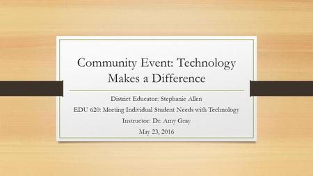 Community Event: Technology Makes a Difference District Educator: Stephanie Allen EDU 620: Meeting Individual Student Needs with Technology Instructor: