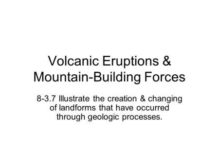 Volcanic Eruptions & Mountain-Building Forces 8-3.7 Illustrate the creation & changing of landforms that have occurred through geologic processes.
