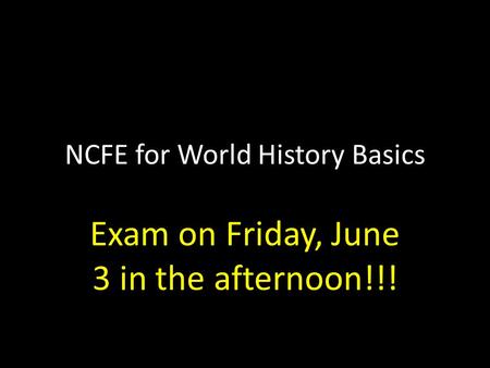 NCFE for World History Basics Exam on Friday, June 3 in the afternoon!!!