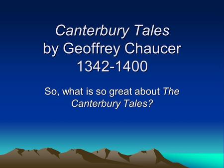 Canterbury Tales by Geoffrey Chaucer 1342-1400 So, what is so great about The Canterbury Tales?