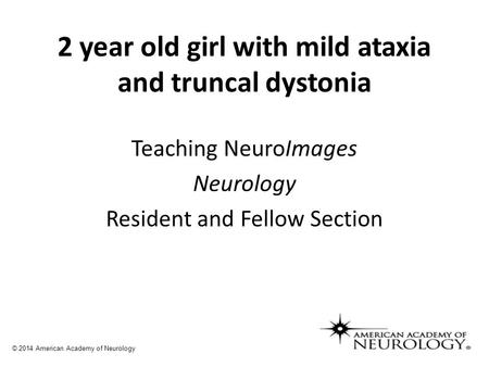 2 year old girl with mild ataxia and truncal dystonia Teaching NeuroImages Neurology Resident and Fellow Section © 2014 American Academy of Neurology.