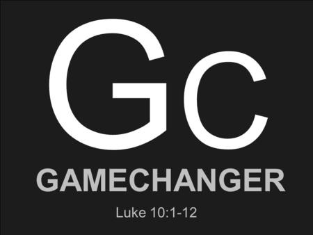 GAMECHANGER GCGC Luke 10:1-12. GAMECHANGER GCGC Luke 10:1-12 Gamechanger (noun) A newly introduced element or factor that changes an existing situation.