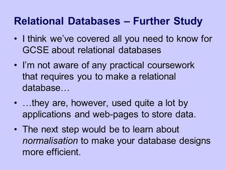 Relational Databases – Further Study I think we’ve covered all you need to know for GCSE about relational databases I’m not aware of any practical coursework.