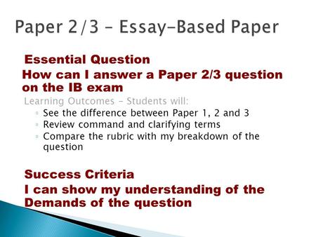 Essential Question How can I answer a Paper 2/3 question on the IB exam Learning Outcomes - Students will: ◦ See the difference between Paper 1, 2 and.