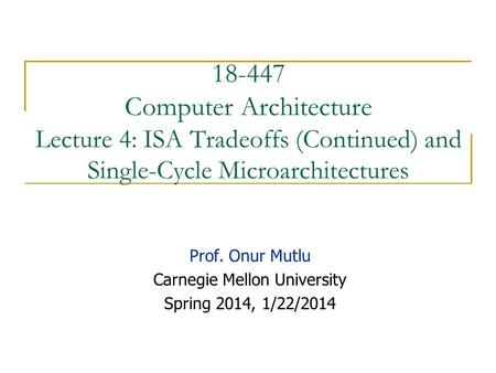 18-447 Computer Architecture Lecture 4: ISA Tradeoffs (Continued) and Single-Cycle Microarchitectures Prof. Onur Mutlu Carnegie Mellon University Spring.