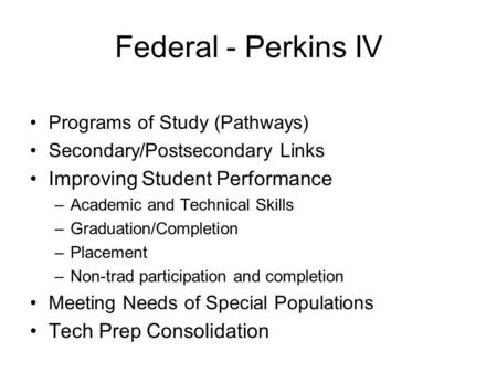 Federal - Perkins IV Programs of Study (Pathways) Secondary/Postsecondary Links Improving Student Performance –Academic and Technical Skills –Graduation/Completion.