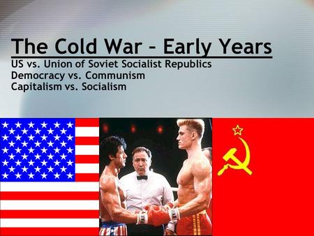 1 The Cold War – Early Years US vs. Union of Soviet Socialist Republics Democracy vs. Communism Capitalism vs. Socialism.