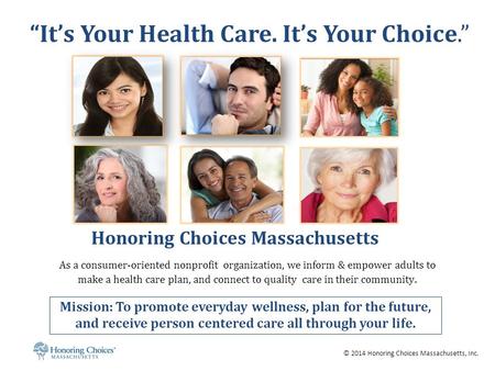 © 2014 Honoring Choices Massachusetts, Inc. Honoring Choices Massachusetts As a consumer-oriented nonprofit organization, we inform & empower adults to.