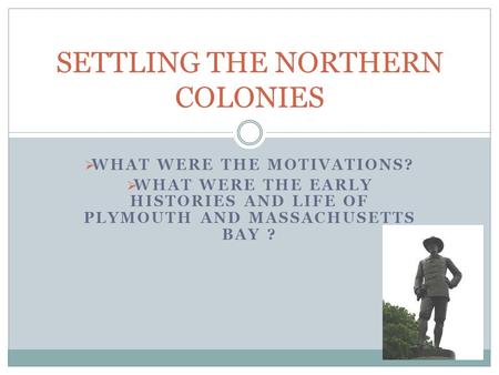 WHAT WERE THE MOTIVATIONS?  WHAT WERE THE EARLY HISTORIES AND LIFE OF PLYMOUTH AND MASSACHUSETTS BAY ? SETTLING THE NORTHERN COLONIES.