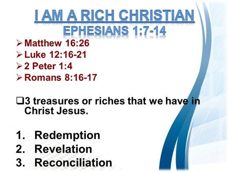  Matthew 16:26  Luke 12:16-21  2 Peter 1:4  Romans 8:16-17  3 treasures or riches that we have in Christ Jesus. 1.Redemption 2.Revelation 3.Reconciliation.