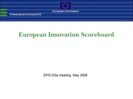 European Innovation Scoreboard European Commission Enterprise and Industry DG EPG DGs meeting, May 2008.