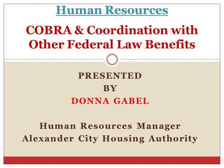 Human Resources COBRA & Coordination with Other Federal Law Benefits PRESENTED BY DONNA GABEL Human Resources Manager Alexander City Housing Authority.