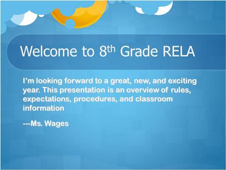 Welcome to 8 th Grade RELA I’m looking forward to a great, new, and exciting year. This presentation is an overview of rules, expectations, procedures,