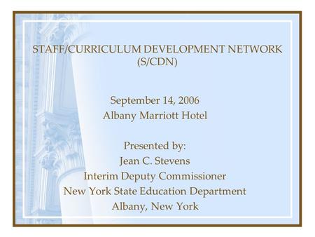 STAFF/CURRICULUM DEVELOPMENT NETWORK (S/CDN) September 14, 2006 Albany Marriott Hotel Presented by: Jean C. Stevens Interim Deputy Commissioner New York.