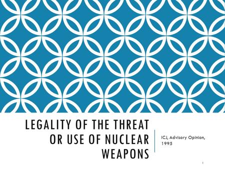 LEGALITY OF THE THREAT OR USE OF NUCLEAR WEAPONS ICJ, Advisory Opinion, 1995 1.