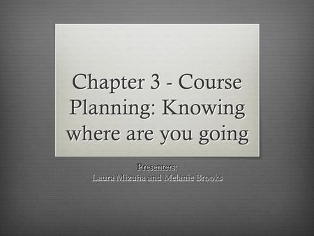 Chapter 3 - Course Planning: Knowing where are you going Presenters: Laura Mizuha and Melanie Brooks.