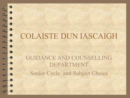 COLAISTE DUN IASCAIGH GUIDANCE AND COUNSELLING DEPARTMENT Senior Cycle and Subject Choice.
