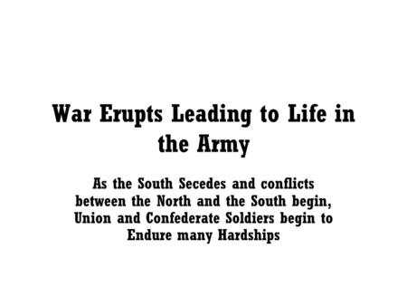 War Erupts Leading to Life in the Army As the South Secedes and conflicts between the North and the South begin, Union and Confederate Soldiers begin to.