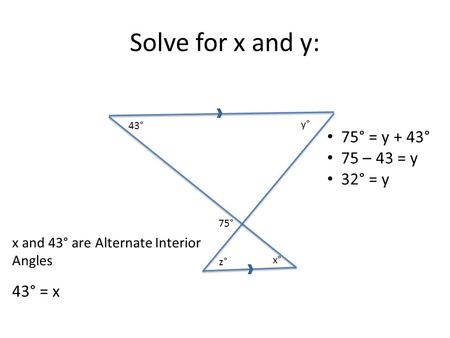 Solve for x and y: 43° 75° y° x° 75° = y + 43° 75 – 43 = y 32° = y z° x and 43° are Alternate Interior Angles 43° = x.