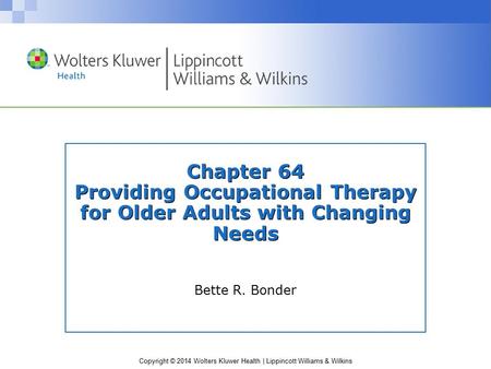 Copyright © 2014 Wolters Kluwer Health | Lippincott Williams & Wilkins Chapter 64 Providing Occupational Therapy for Older Adults with Changing Needs Bette.