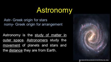 Astr Astronomy Astr- Greek origin for stars nomy- Greek origin for arrangement Astronomy is the study of matter in outer space. Astronomers study the movement.