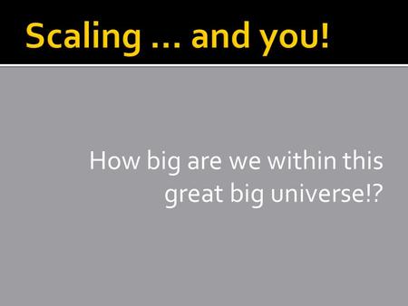 Scaling … and you! How big are we within this great big universe!?