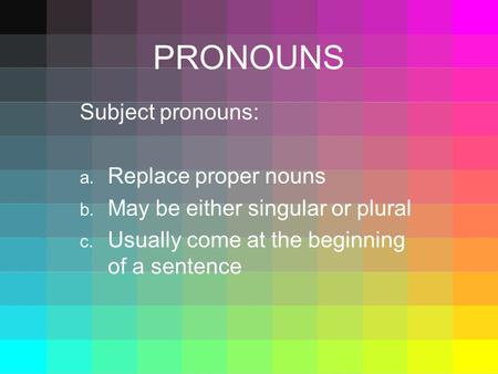 PRONOUNS Subject pronouns: a. Replace proper nouns b. May be either singular or plural c. Usually come at the beginning of a sentence.