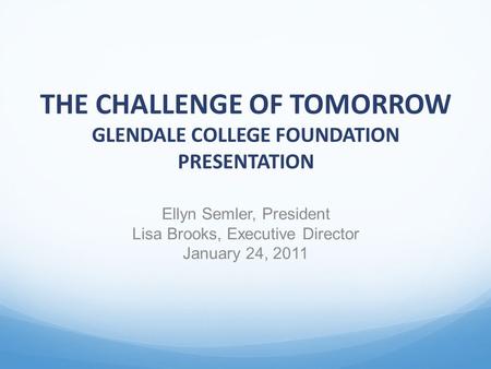 THE CHALLENGE OF TOMORROW GLENDALE COLLEGE FOUNDATION PRESENTATION Ellyn Semler, President Lisa Brooks, Executive Director January 24, 2011.