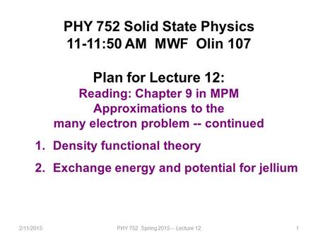 2/11/2015PHY 752 Spring 2015 -- Lecture 121 PHY 752 Solid State Physics 11-11:50 AM MWF Olin 107 Plan for Lecture 12: Reading: Chapter 9 in MPM Approximations.
