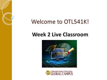 Welcome to OTL541K! Week 2 Live Classroom. Let’s Get Started! Agenda: Introductions The big picture and course topics Review of course expectations Your.