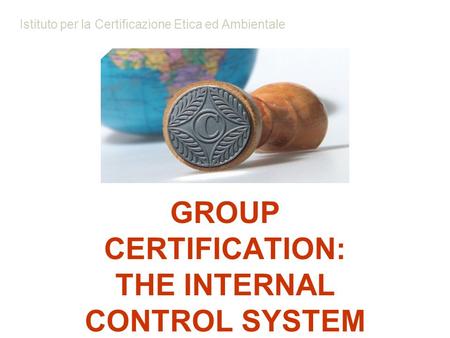 GROUP CERTIFICATION: THE INTERNAL CONTROL SYSTEM Istituto per la Certificazione Etica ed Ambientale.