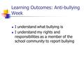 Learning Outcomes: Anti-bullying Week I understand what bullying is I understand my rights and responsibilities as a member of the school community to.