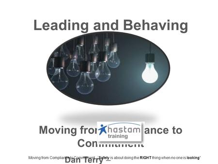 Leading and Behaving Safely Moving from Compliance to Commitment Dan Terry – Moving from Compliance to Commitment -’Safety is about doing the RIGHT thing.
