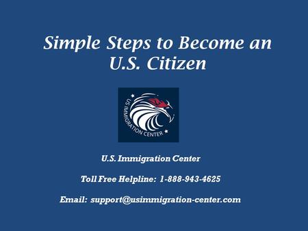 Simple Steps to Become an U.S. Citizen U.S. Immigration Center Toll Free Helpline: 1-888-943-4625