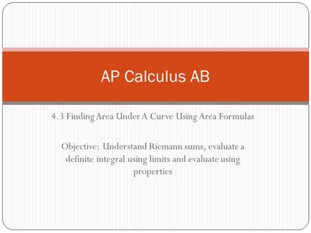 4.3 Finding Area Under A Curve Using Area Formulas Objective: Understand Riemann sums, evaluate a definite integral using limits and evaluate using properties.