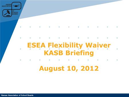 Kansas Association of School Boards ESEA Flexibility Waiver KASB Briefing August 10, 2012.