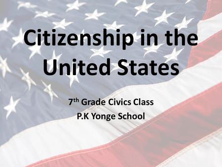 Citizenship in the United States 7 th Grade Civics Class P.K Yonge School.