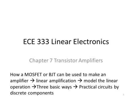 ECE 333 Linear Electronics Chapter 7 Transistor Amplifiers How a MOSFET or BJT can be used to make an amplifier  linear amplification  model the linear.
