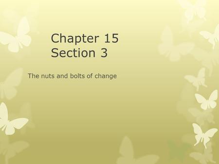 Chapter 15 Section 3 The nuts and bolts of change.