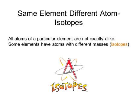 Same Element Different Atom- Isotopes All atoms of a particular element are not exactly alike. Some elements have atoms with different masses (isotopes)