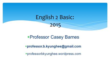 Professor Casey Barnes professorbkyunghee.wordpress.com English 2 Basic: 2015.