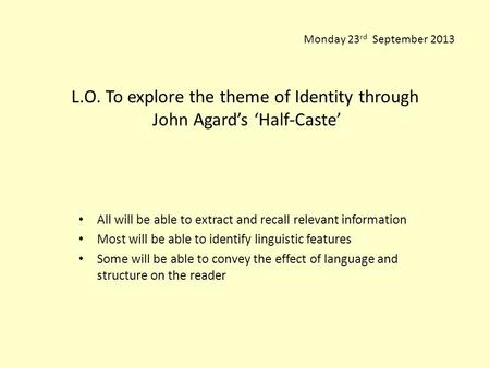 Monday 23rd September 2013 L.O. To explore the theme of Identity through John Agard’s ‘Half-Caste’ All will be able to extract and recall relevant information.
