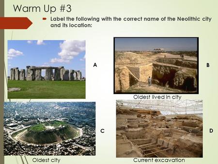 Warm Up #3  Label the following with the correct name of the Neolithic city and its location: A B C D Oldest city Oldest lived in city Current excavation.