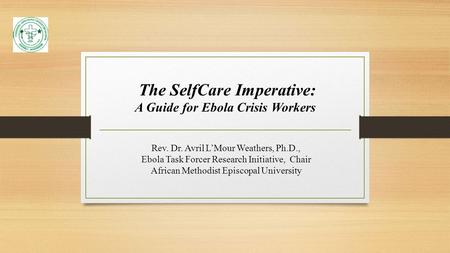 The SelfCare Imperative: A Guide for Ebola Crisis Workers Rev. Dr. Avril L’Mour Weathers, Ph.D., Ebola Task Forcer Research Initiative, Chair African Methodist.