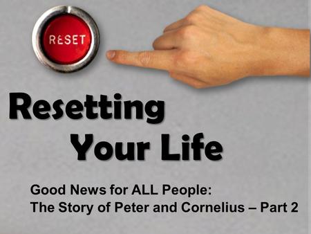 Resetting Your Life Good News for ALL People: The Story of Peter and Cornelius – Part 2.