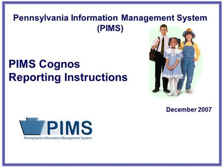 Pennsylvania Information Management System (PIMS) PIMS Cognos Reporting Instructions December 2007.