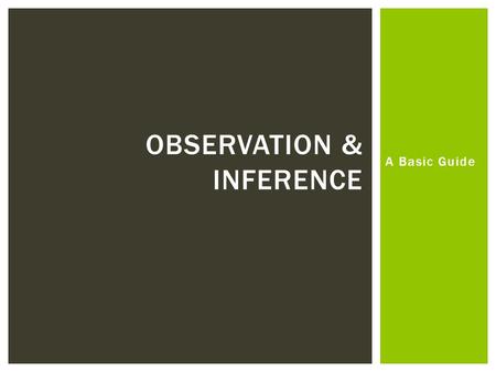 A Basic Guide OBSERVATION & INFERENCE.  Inference comes from the verb “to infer” which means to conclude by using logic  Therefore, inference (n.) is.