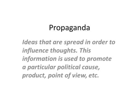 Propaganda Ideas that are spread in order to influence thoughts. This information is used to promote a particular political cause, product, point of view,